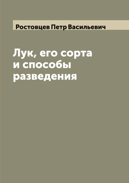 Обложка книги «Лук, его сорта и способы разведения» — Ростовцев Петр Васильевич, ISBN 9785519836166