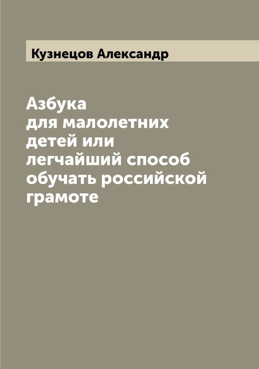 Обложка книги «Азбука для малолетних детей или легчайший способ обучать российской грамоте» — Кузнецов Александр, ISBN 9785519915908