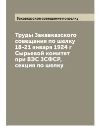 Труды Закавказского совещания по шелку 18-21 января 1924 г  Сырьевой комитет при ВЭС ЗСФСР, секция по шелку