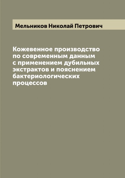Обложка книги «Кожевенное производство по современным данным с применением дубильных экстрактов и пояснением бактериологических процессов» — Мельников Николай Петрович, ISBN 9785519961233