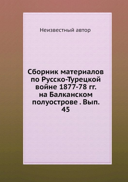 Сборник материалов по Русско-Турецкой войне 1877-78 гг. на Балканском полуострове . Вып. 45