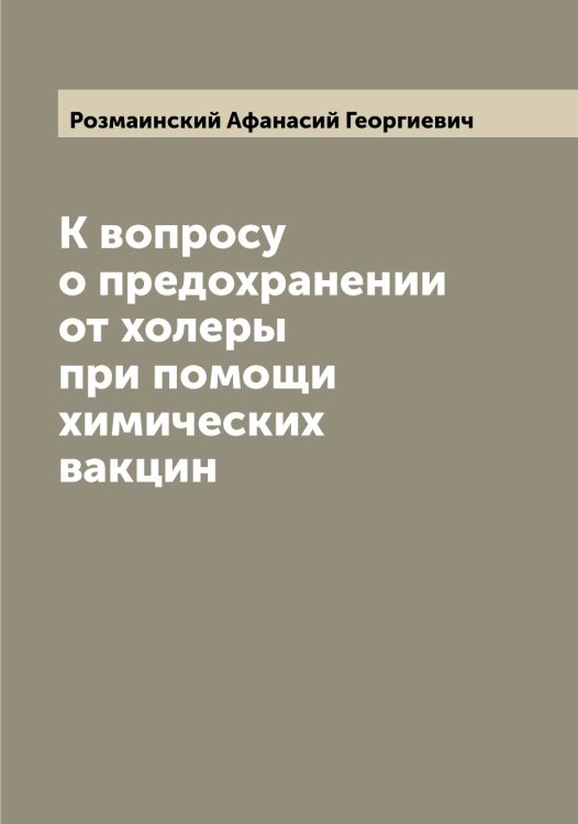 Обложка книги «К вопросу о предохранении от холеры при помощи химических вакцин» — Розмаинский Афанасий Георгиевич, ISBN 9785519810869