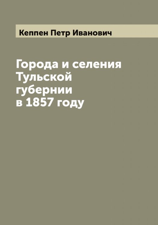Обложка книги «Города и селения Тульской губернии в 1857 году» — Кеппен Петр Иванович, ISBN 9785519888707