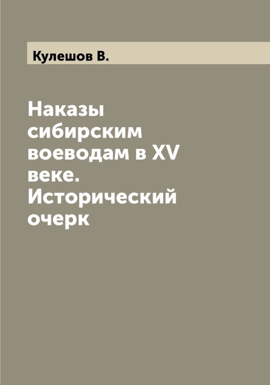 Обложка книги «Наказы сибирским воеводам в XV веке. Исторический очерк» — Кулешов В., ISBN 9785519917001