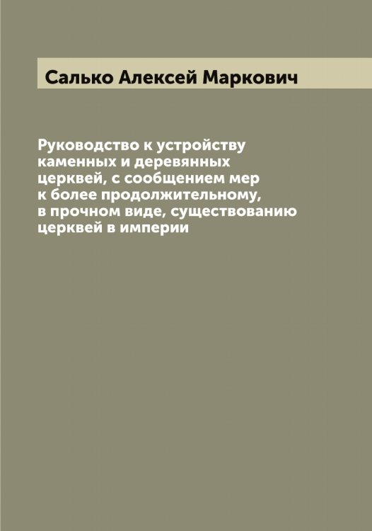 Обложка книги «Руководство к устройству каменных и деревянных церквей, с сообщением мер к более продолжительному, в прочном виде, существованию церквей в империи» — Салько Алексей Маркович, ISBN 9785519845366