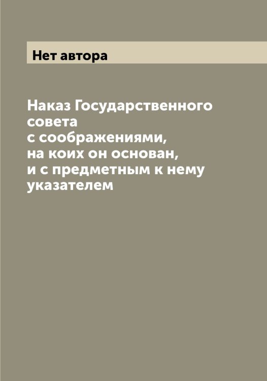 Обложка книги «Наказ Государственного совета с соображениями, на коих он основан, и с предметным к нему указателем» — Нет автора, ISBN 9785519818957
