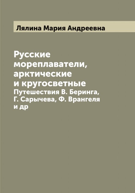 Обложка книги «Русские мореплаватели, арктические и кругосветные» — Лялина Мария Андреевна, ISBN 9785519945134