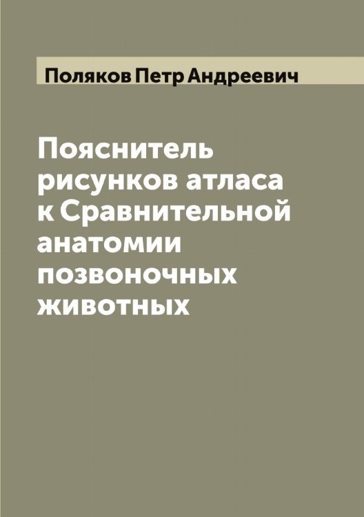Обложка книги «Пояснитель рисунков атласа к Сравнительной анатомии позвоночных животных» — Поляков Петр Андреевич, ISBN 9785519789493