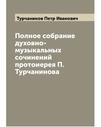 Полное собрание духовно-музыкальных сочинений протоиерея П. Турчанинова