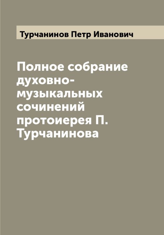 Обложка книги «Полное собрание духовно-музыкальных сочинений протоиерея П. Турчанинова» — Турчанинов Петр Иванович, ISBN 9785519780261
