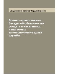 Военно-нравственные беседы об обязанностях солдата и наказаниях, налагаемых за неисполнение долга службы