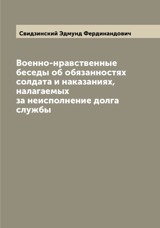 Обложка книги «Военно-нравственные беседы об обязанностях солдата и наказаниях, налагаемых за неисполнение долга службы» — Свидзинский Эдмунд Фердинандович, ISBN 9785519850346