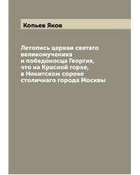 Летопись церкви святаго великомученика и победоносца Георгия, что на Красной горке, в Никитском сороке столичнаго города Москвы