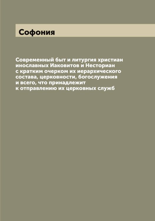 Современный быт и литургия христиан инославных Иаковитов и Несториан с кратким очерком их иерархического состава, церковности, богослужения и всего, что принадлежит к отправлению их церковных служб Обложка книги «Современный быт и литургия христиан инославных Иаковитов и Несториан с кратким очерком их иерархического состава, церковности, богослужения и всего, что принадлежит к отправлению их церковных служб» — Софония, ISBN 9785519750264