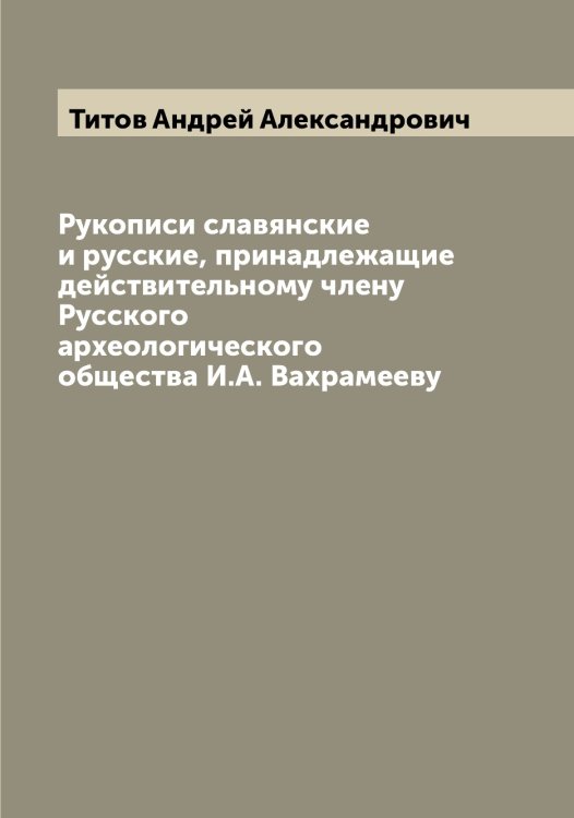 Обложка книги «Рукописи славянские и русские, принадлежащие действительному члену Русского археологического общества И.А. Вахрамееву» — Титов Андрей Александрович, ISBN 9785519767507