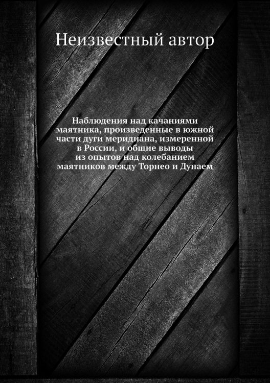 Обложка книги «Наблюдения над качаниями маятника, произведенные в южной части дуги меридиана, измеренной в России, и общие выводы из опытов над колебанием маятников между Торнео и Дунаем» — Нет автора, ISBN 9785458595797