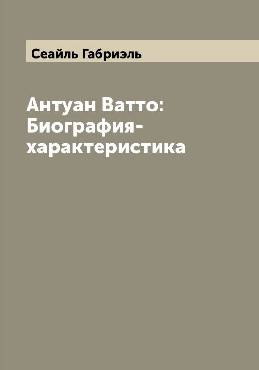Обложка книги «Антуан Ватто: Биография-характеристика» — Сеайль Габриэль, ISBN 9785519850872
