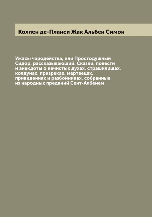 Обложка книги «Ужасы чародейства, или Простодушный Сидор, рассказывающий. Сказки, повести и анекдоты о нечистых духах, страшилищах, колдунах, призраках, мертвецах, привидениях и разбойниках, собранные из народных преданий Сент-Албенем» — Коллен де-Планси Жак Альбен Симон, ISBN 9785519898065