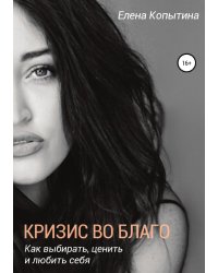 Кризис во благо: как выбирать, ценить и любить себя