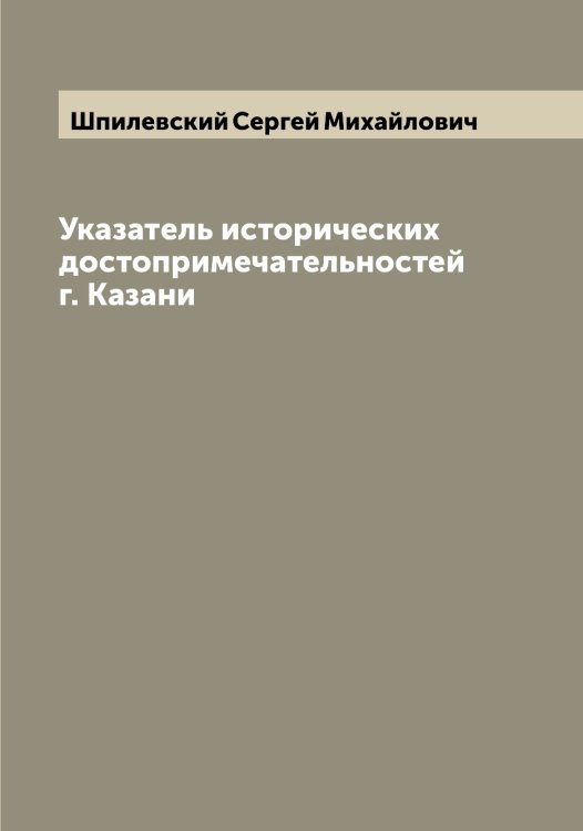 Обложка книги «Указатель исторических достопримечательностей г. Казани» — Шпилевский Сергей Михайлович, ISBN 9785521315338