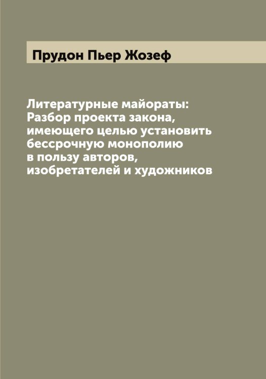 Литературные майораты: Разбор проекта закона, имеющего целью установить бессрочную монополию в пользу авторов, изобретателей и художников Обложка книги «Литературные майораты: Разбор проекта закона, имеющего целью установить бессрочную монополию в пользу авторов, изобретателей и художников» — Прудон Пьер Жозеф, ISBN 9785519797443