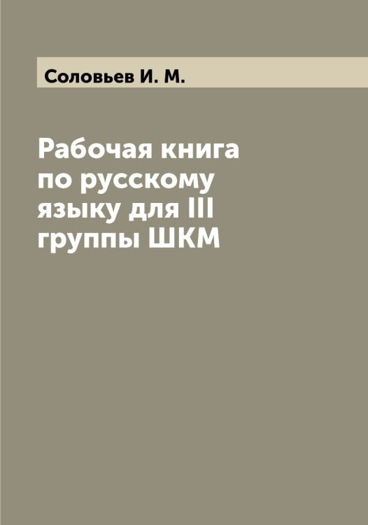 Обложка книги «Рабочая книга по русскому языку для III группы ШКМ» — Соловьев И. М., ISBN 9785519747578