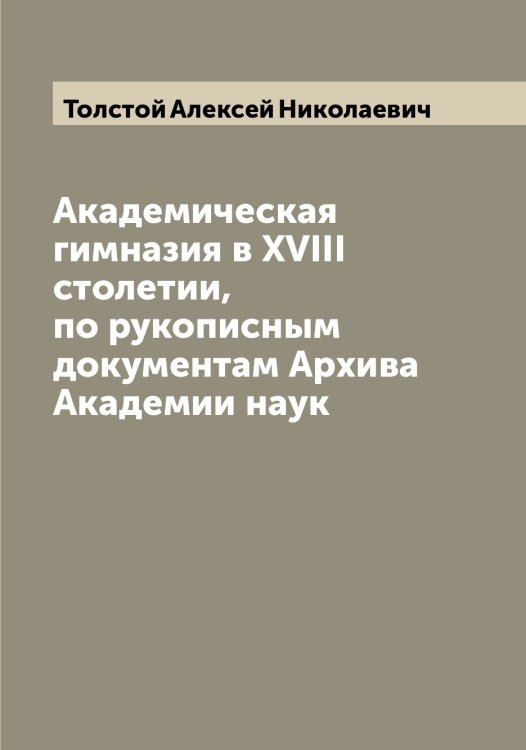 Обложка книги «Академическая гимназия в XVIII столетии, по рукописным документам Архива Академии наук» — Толстой Алексей Николаевич, ISBN 9785519770781