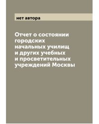 Отчет о состоянии городских начальных училищ и других учебных и просветительных учреждений Москвы