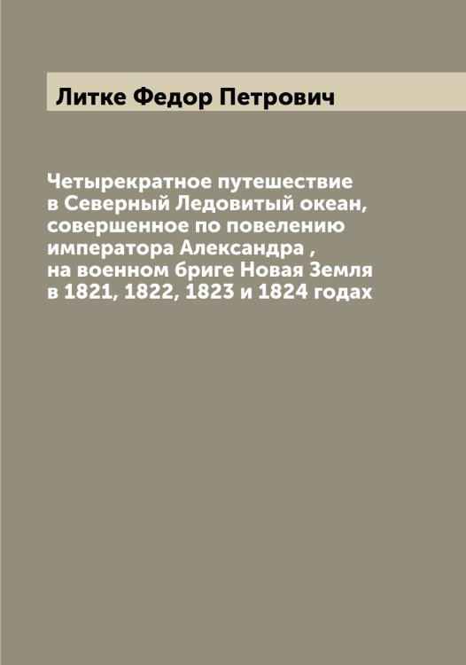 Обложка книги «Четырекратное путешествие в Северный Ледовитый океан, совершенное по повелению императора Александра , на военном бриге Новая Земля в 1821, 1822, 1823 и 1824 годах» — Литке Федор Петрович, ISBN 9785519936149