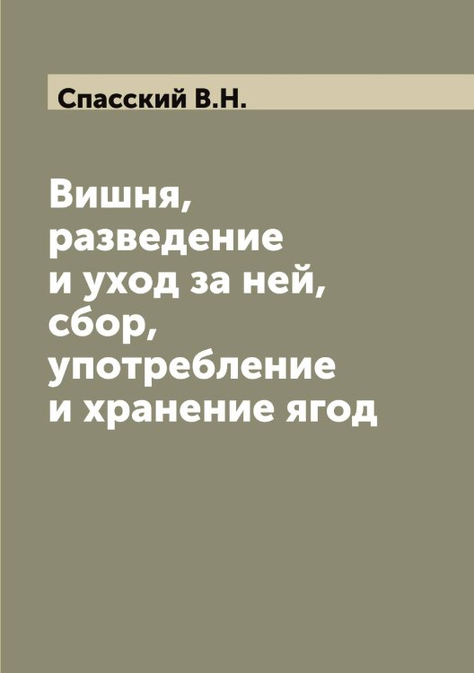 Обложка книги «Вишня, разведение и уход за ней, сбор, употребление и хранение ягод» — Спасский В.Н., ISBN 9785519750578