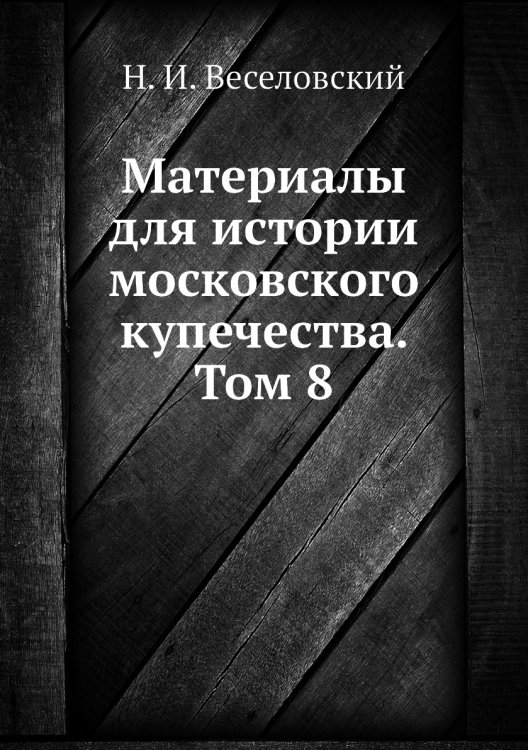 Обложка книги «Материалы для истории московского купечества. Том 8» — Н. И. Веселовский, ISBN 9785518055803