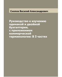 Руководство к изучению одинакой и двойной бухгалтерии, с приложением коммерческой терминологии: В 3 частях