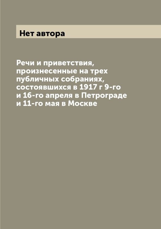 Обложка книги «Речи и приветствия, произнесенные на трех публичных собраниях, состоявшихся в 1917 г 9-го и 16-го апреля в Петрограде и 11-го мая в Москве» — Нет автора, ISBN 9785519850704