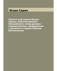 Святого отца нашего Исаака Сирина, епископа бывшего Ниневийского, слова духовно-подвижнические, переведенные с греческого старцем Паисием Величковским