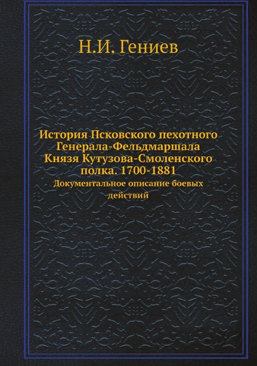 История Псковского пехотного Генерала-Фельдмаршала Князя Кутузова-Смоленского полка. 1700-1881