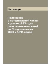 Положение о нотариальной части: издание 1883 года, со включением статей по Продолжениям 1890 и 1891 годов