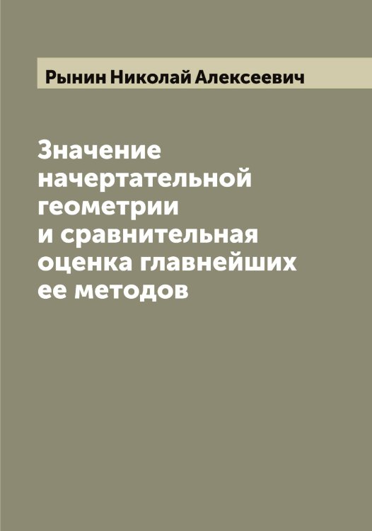 Обложка книги «Значение начертательной геометрии и сравнительная оценка главнейших ее методов» — Рынин Николай Алексеевич, ISBN 9785519842013