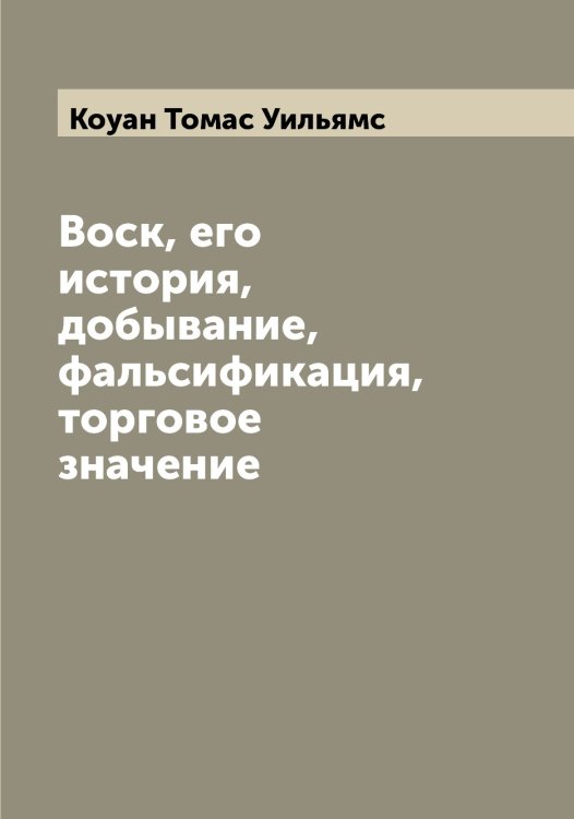 Обложка книги «Воск, его история, добывание, фальсификация, торговое значение» — Коуан Томас Уильямс, ISBN 9785519907736