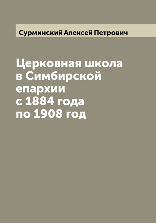 Обложка книги «Церковная школа в Симбирской епархии с 1884 года по 1908 год» — Сурминский Алексей Петрович, ISBN 9785519759403