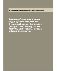 Гении-изобретатели и люди труда: Джемс Уатт, Роберт Фультон, Джордж Стефенсон, Гумфри Дэви, Кеплер, Исаак Ньютон, Свамердам, Латрель и Давид Ливингстон