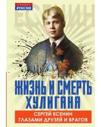 Жизнь и смерть хулигана. Сергей Есенин глазами друзей и врагов