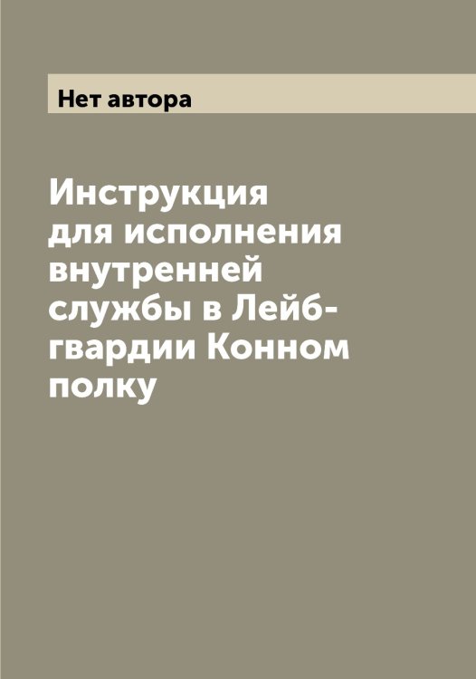Обложка книги «Инструкция для исполнения внутренней службы в Лейб-гвардии Конном полку» — Нет автора, ISBN 9785519901598