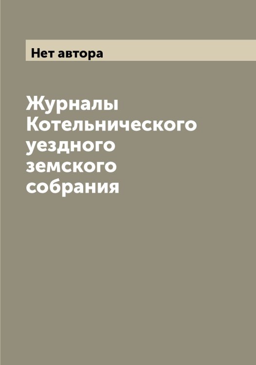 Обложка книги «Журналы Котельнического уездного земского собрания» — Нет автора, ISBN 9785519907019