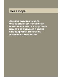 Доклад Совета съездов о современном положении промышленности и торговли и видах на будущее в связи с предпринимательскою деятельностью казны