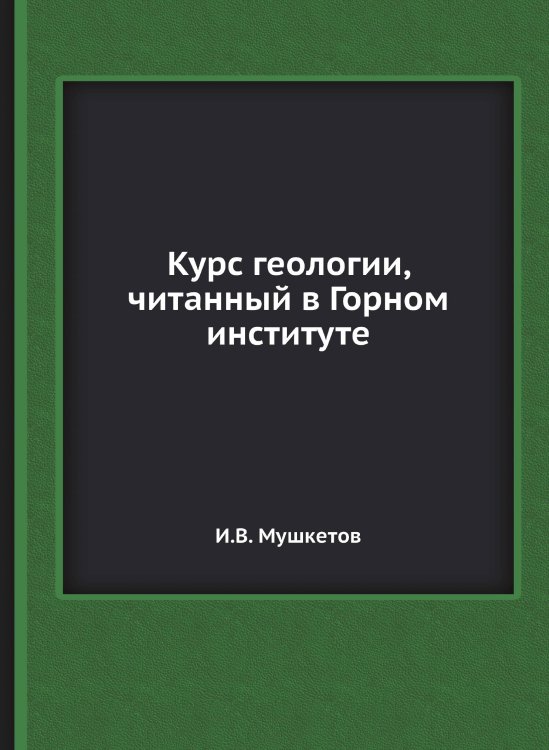 Обложка книги «Курс геологии, читанный в Горном институте» — И.В. Мушкетов, ISBN 9785458599764