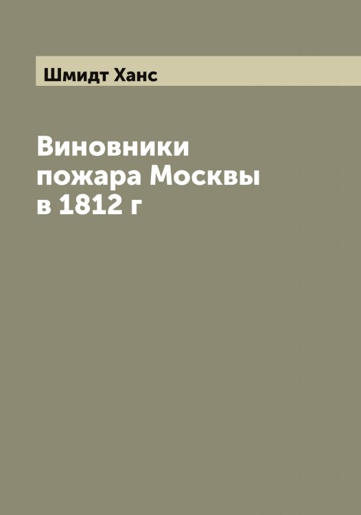 Виновники пожара Москвы в 1812 г Обложка книги «Виновники пожара Москвы в 1812 г» — Шмидт Ханс, ISBN 9785521314034