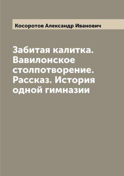 Обложка книги «Забитая калитка. Вавилонское столпотворение. Рассказ. История одной гимназии» — Косоротов Александр Иванович, ISBN 9785519905633