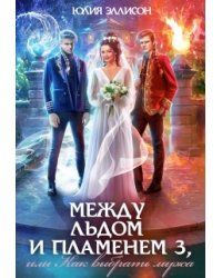 Между льдом и пламенем 3, или Как выбрать мужа