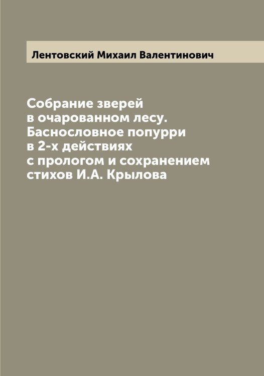 Собрание зверей в очарованном лесу. Баснословное попурри в 2-х действиях с прологом и сохранением стихов И.А. Крылова Обложка книги «Собрание зверей в очарованном лесу. Баснословное попурри в 2-х действиях с прологом и сохранением стихов И.А. Крылова» — Лентовский Михаил Валентинович, ISBN 9785519930727