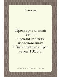 Предварительный отчет о геологических исследованиях в Закаспийском крае летом 1913 г.